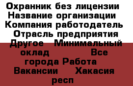 Охранник без лицензии › Название организации ­ Компания-работодатель › Отрасль предприятия ­ Другое › Минимальный оклад ­ 19 000 - Все города Работа » Вакансии   . Хакасия респ.